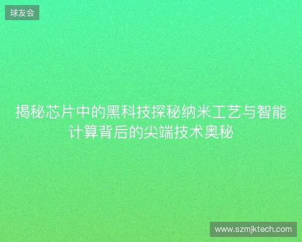 揭秘芯片中的黑科技探秘纳米工艺与智能计算背后的尖端技术奥秘