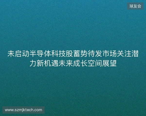 未启动半导体科技股蓄势待发市场关注潜力新机遇未来成长空间展望