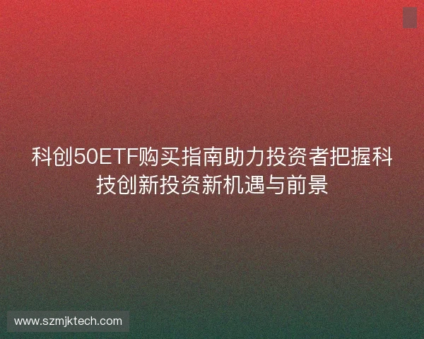科创50ETF购买指南助力投资者把握科技创新投资新机遇与前景