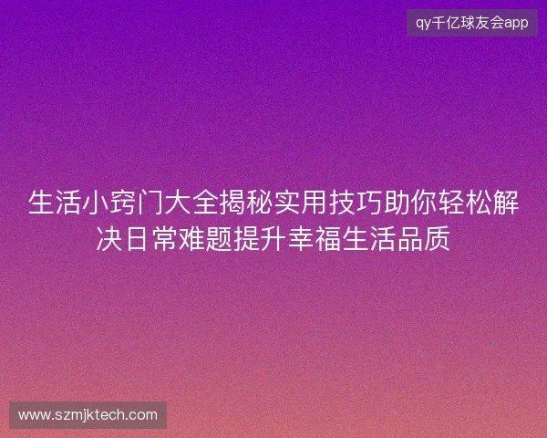 生活小窍门大全揭秘实用技巧助你轻松解决日常难题提升幸福生活品质