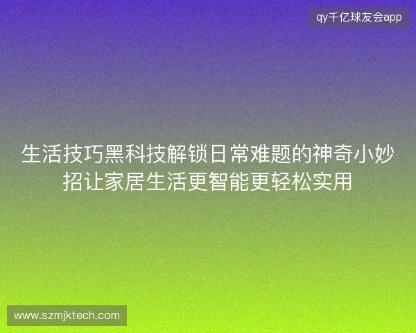 生活技巧黑科技解锁日常难题的神奇小妙招让家居生活更智能更轻松实用
