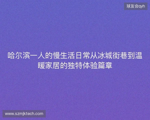 哈尔滨一人的慢生活日常从冰城街巷到温暖家居的独特体验篇章