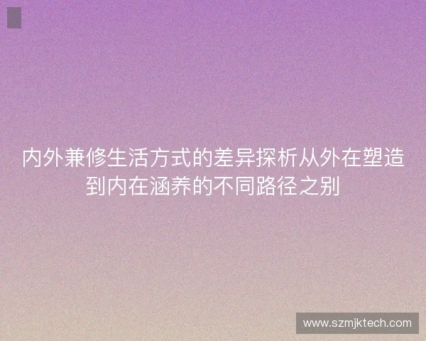 内外兼修生活方式的差异探析从外在塑造到内在涵养的不同路径之别