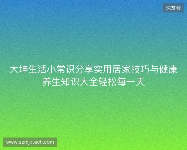 大坤生活小常识分享实用居家技巧与健康养生知识大全轻松每一天 大坤生活小常识分享实用居家技巧与健康养生知识大全轻松每一天