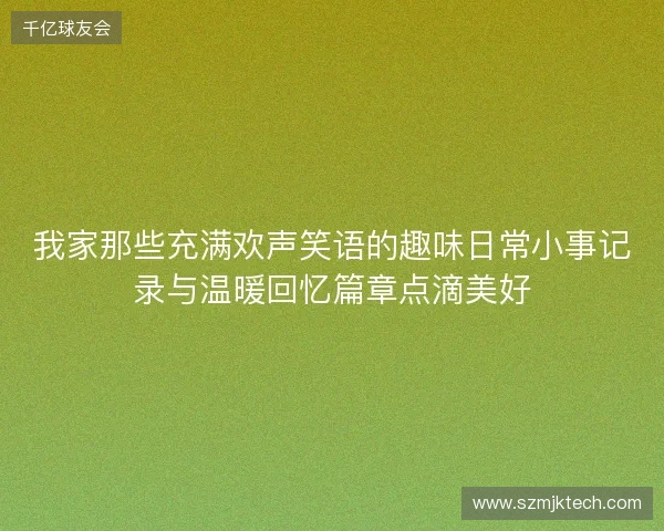 我家那些充满欢声笑语的趣味日常小事记录与温暖回忆篇章点滴美好 我家那些充满欢声笑语的趣味日常小事记录与温暖回忆篇章点滴美好
